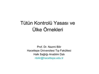 Tütün Kontrolü Yasası ve  Ülke Örnekleri   Prof. Dr. Nazmi Bilir Hacettepe Üniversitesi Tıp Fakültesi Halk Sağlığı Anablim Dalı [email_address] 