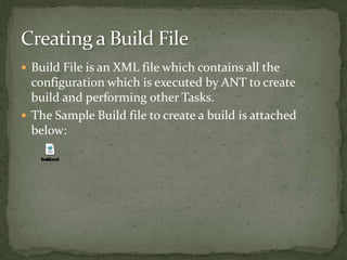  Build File is an XML file which contains all the
configuration which is executed by ANT to create
build and performing other Tasks.
 The Sample Build file to create a build is attached
below:
 