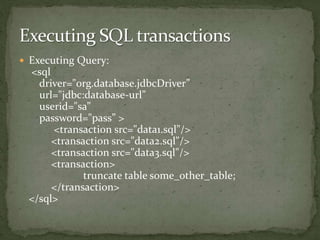  Executing Query:
<sql
driver="org.database.jdbcDriver”
url="jdbc:database-url”
userid="sa”
password="pass” >
<transaction src="data1.sql"/>
<transaction src="data2.sql"/>
<transaction src="data3.sql"/>
<transaction>
truncate table some_other_table;
</transaction>
</sql>
 