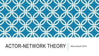 ACTOR-NETWORK THEORY Ailsa Haxell 2018
 
