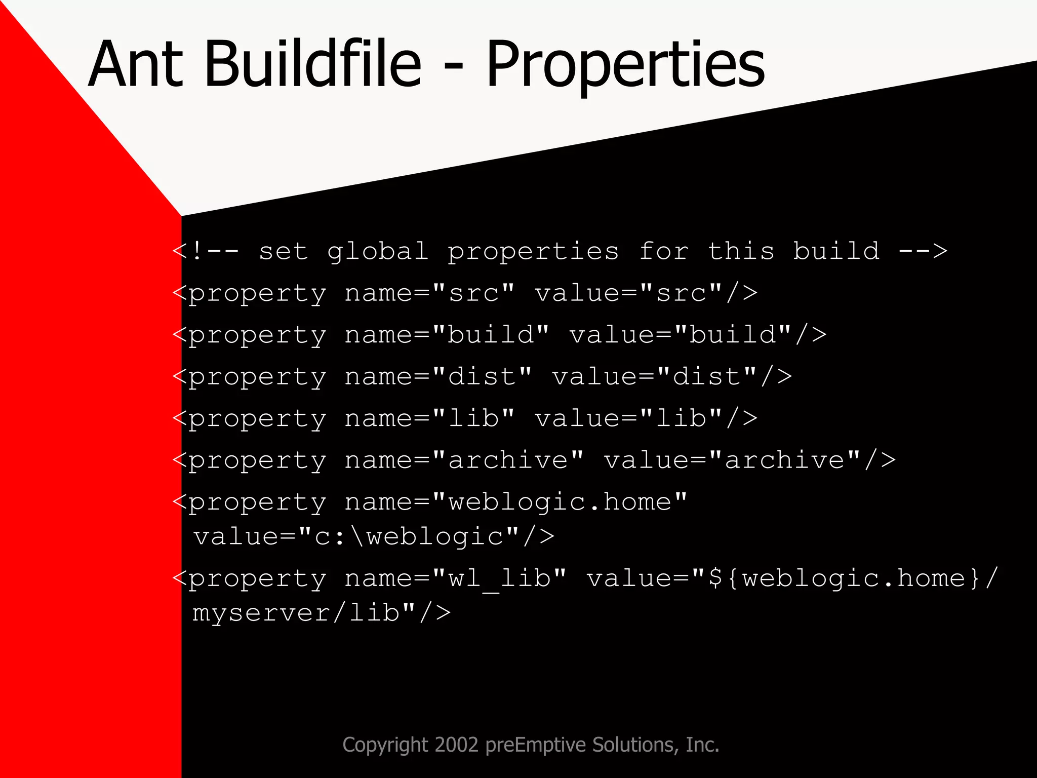 Ant Buildfile - Properties <!-- set global properties for this build --> <property name=&quot;src&quot; value=&quot;src&quot;/> <property name=&quot;build&quot; value=&quot;build&quot;/> <property name=&quot;dist&quot; value=&quot;dist&quot;/> <property name=&quot;lib&quot; value=&quot;lib&quot;/> <property name=&quot;archive&quot; value=&quot;archive&quot;/> <property name=&quot;weblogic.home&quot; value=&quot;c:\weblogic&quot;/> <property name=&quot;wl_lib&quot; value=&quot;${weblogic.home}/myserver/lib&quot;/> 