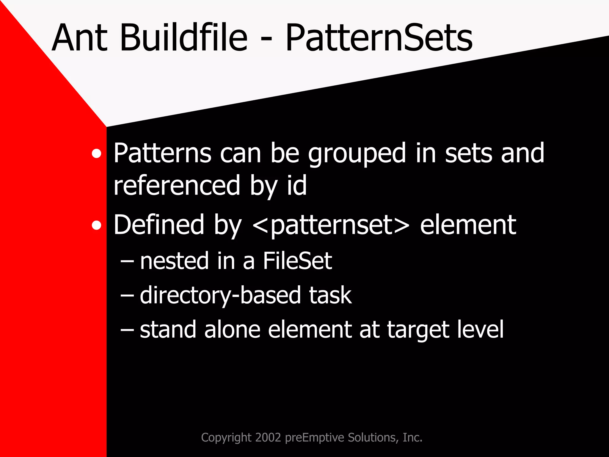 Ant Buildfile - PatternSets Patterns can be grouped in sets and referenced by id Defined by <patternset> element nested in a FileSet directory-based task stand alone element at target level 
