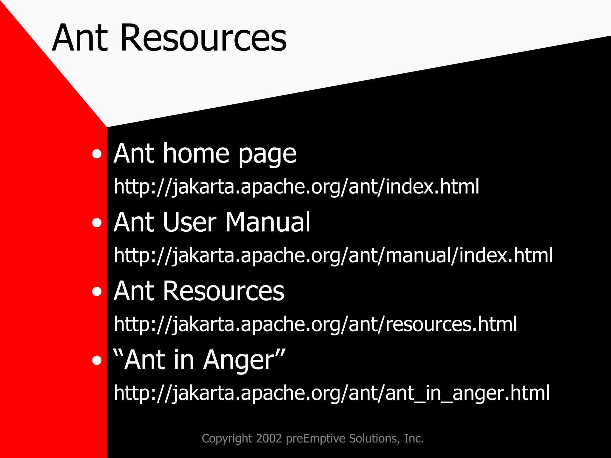 Ant Resources Ant home page http://jakarta.apache.org/ant/index.html Ant User Manual http://jakarta.apache.org/ant/manual/index.html Ant Resources http://jakarta.apache.org/ant/resources.html “ Ant in Anger” http://jakarta.apache.org/ant/ant_in_anger.html 