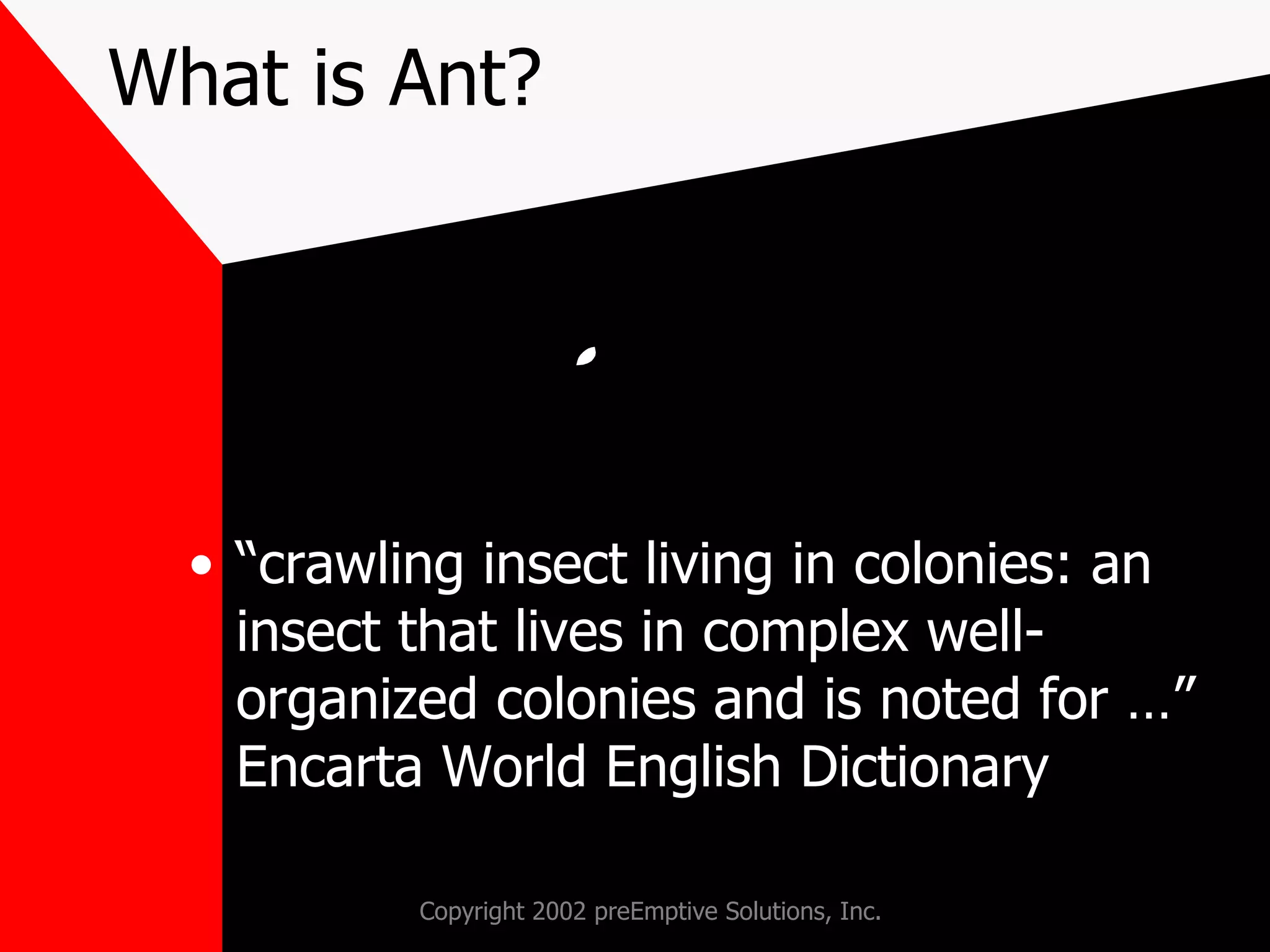 What is Ant? “crawling insect living in colonies: an insect that lives in complex well-organized colonies and is noted for …” Encarta World English Dictionary 