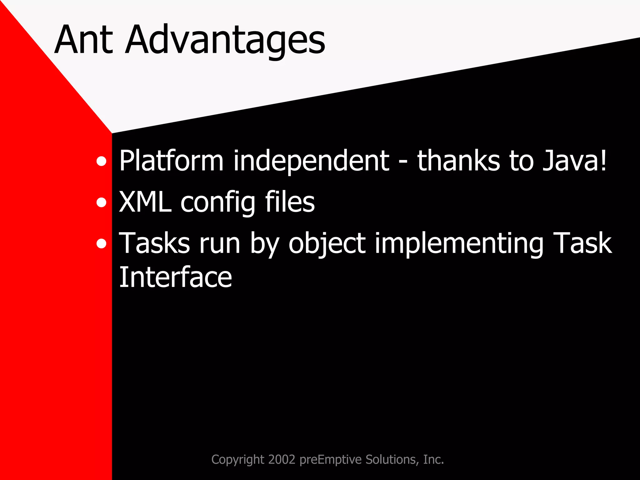 Ant Advantages Platform independent - thanks to Java! XML config files Tasks run by object implementing Task Interface 