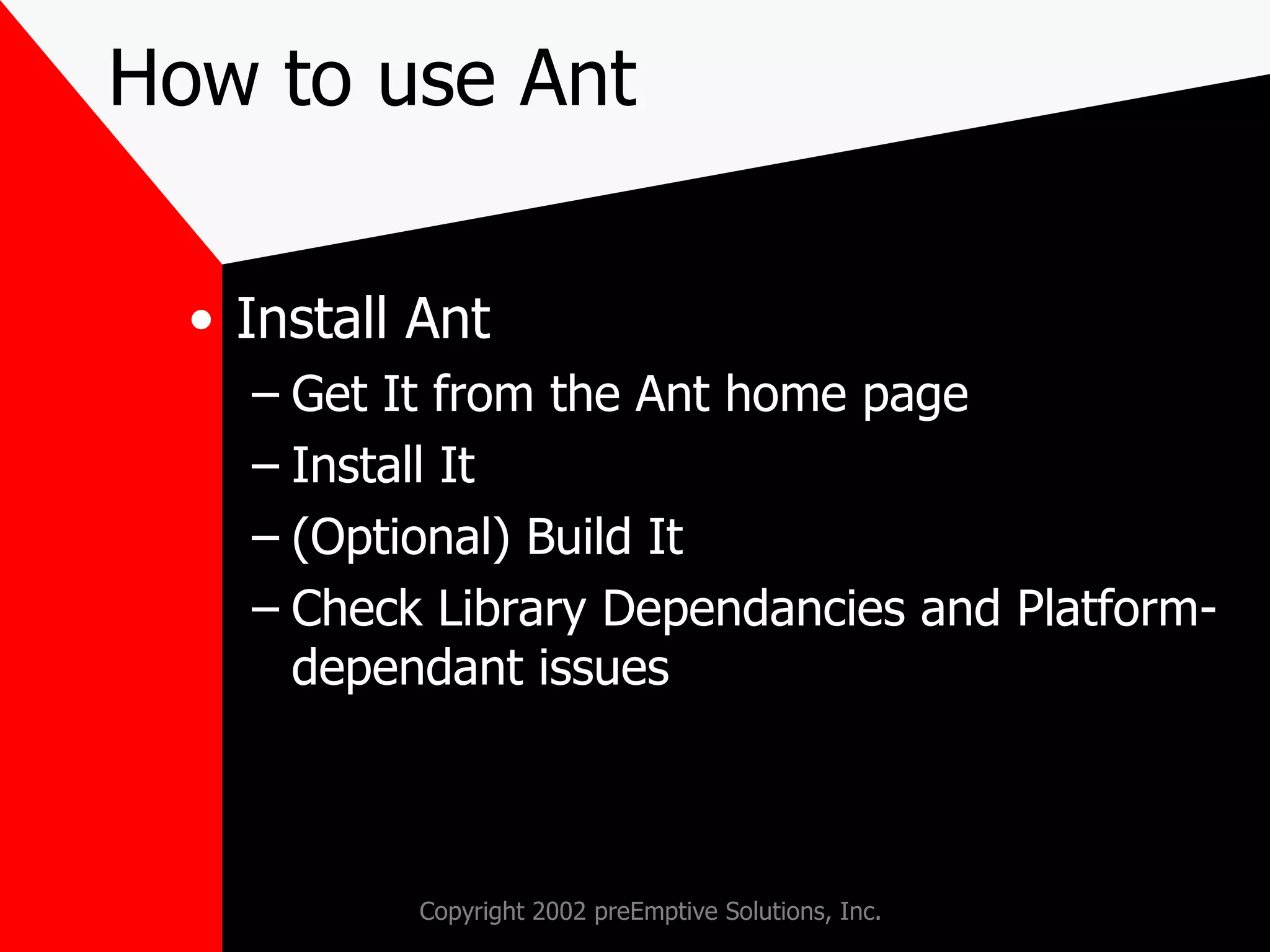 How to use Ant Install Ant Get It from the Ant home page Install It (Optional) Build It Check Library Dependancies and Platform-dependant issues 