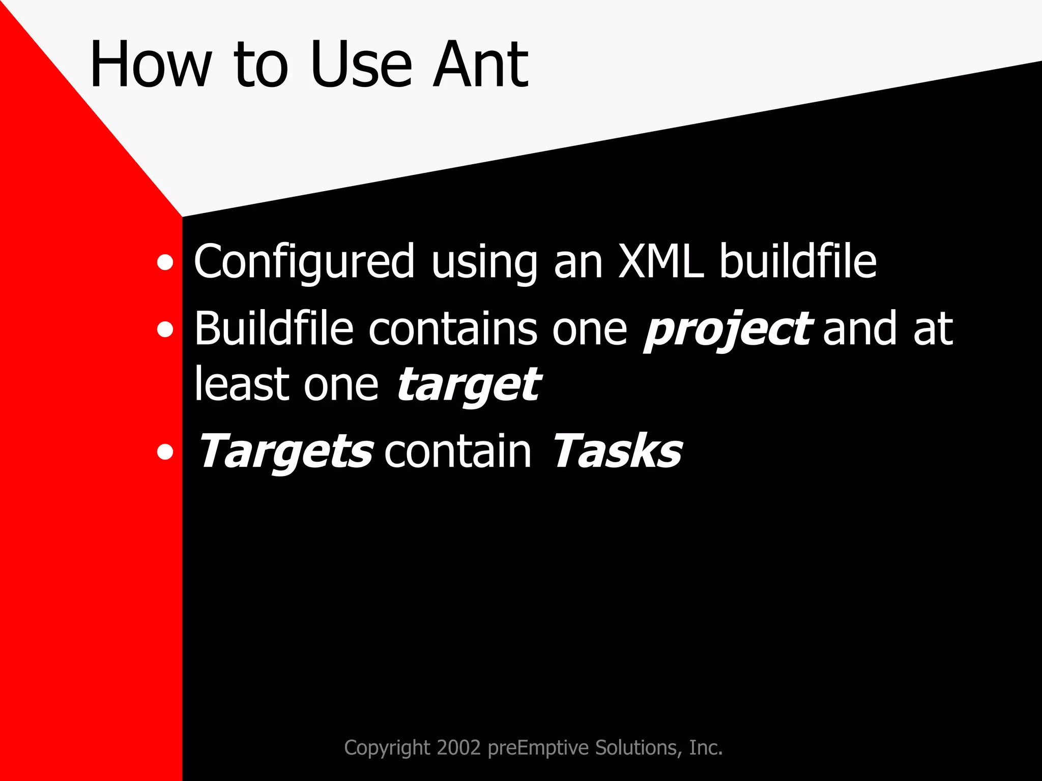 How to Use Ant Configured using an XML buildfile Buildfile contains one  project  and at least one  target Targets  contain  Tasks 