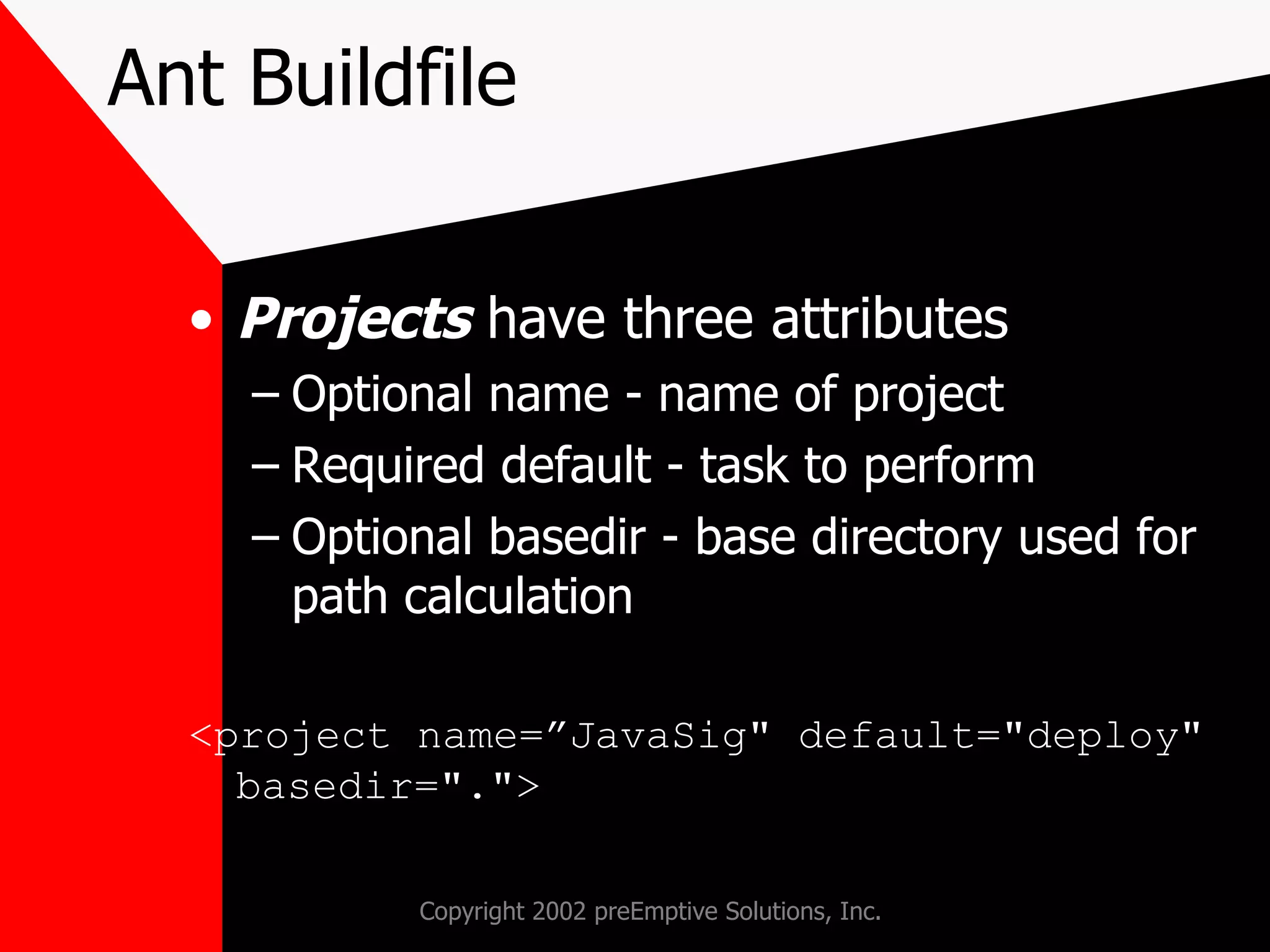 Ant Buildfile Projects  have three attributes Optional name - name of project Required default - task to perform Optional basedir - base directory used for path calculation <project name=”JavaSig&quot; default=&quot;deploy&quot; basedir=&quot;.&quot;> 