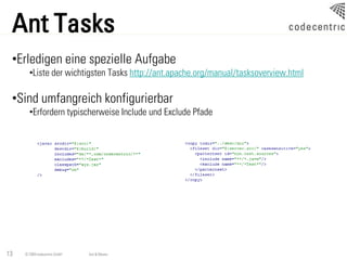 Ant Tasks
 •Erledigen eine spezielle Aufgabe
       •Liste der wichtigsten Tasks http://ant.apache.org/manual/tasksoverview.html

 •Sind umfangreich konfigurierbar
       •Erfordern typischerweise Include und Exclude Pfade




13   © 2009 codecentric GmbH   Ant & Maven
 