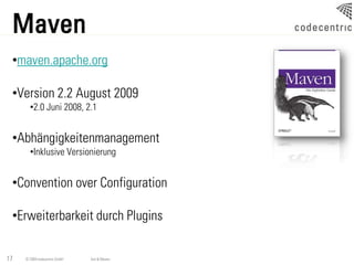Maven
 •maven.apache.org

 •Version 2.2 August 2009
       •2.0 Juni 2008, 2.1


 •Abhängigkeitenmanagement
       •Inklusive Versionierung


 •Convention over Configuration

 •Erweiterbarkeit durch Plugins

17   © 2009 codecentric GmbH   Ant & Maven
 