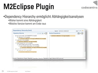 M2Eclipse Plugin
 •Dependency Hierarchy ermöglicht Abhängigkeitsanalysen
       •Woher kommt eine Abhängigkeit
       •Welche Version kommt am Ende raus




29   © 2009 codecentric GmbH   Ant & Maven
 