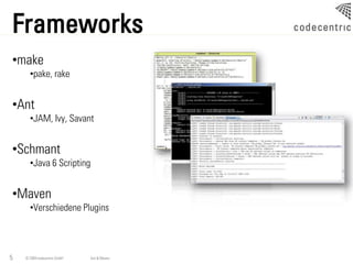 Frameworks
•make
      •pake, rake


•Ant
      •JAM, Ivy, Savant


•Schmant
      •Java 6 Scripting


•Maven
      •Verschiedene Plugins




5   © 2009 codecentric GmbH   Ant & Maven
 