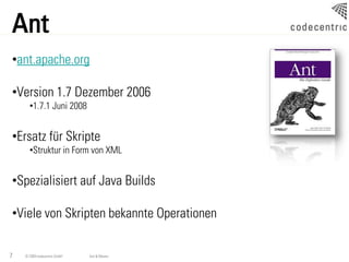 Ant
•ant.apache.org

•Version 1.7 Dezember 2006
      •1.7.1 Juni 2008


•Ersatz für Skripte
      •Struktur in Form von XML


•Spezialisiert auf Java Builds

•Viele von Skripten bekannte Operationen

7   © 2009 codecentric GmbH   Ant & Maven
 