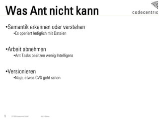 Was Ant nicht kann
•Semantik erkennen oder verstehen
      •Es operiert lediglich mit Dateien


•Arbeit abnehmen
      •Ant Tasks besitzen wenig Intelligenz


•Versionieren
      •Naja, etwas CVS geht schon




9   © 2009 codecentric GmbH   Ant & Maven
 