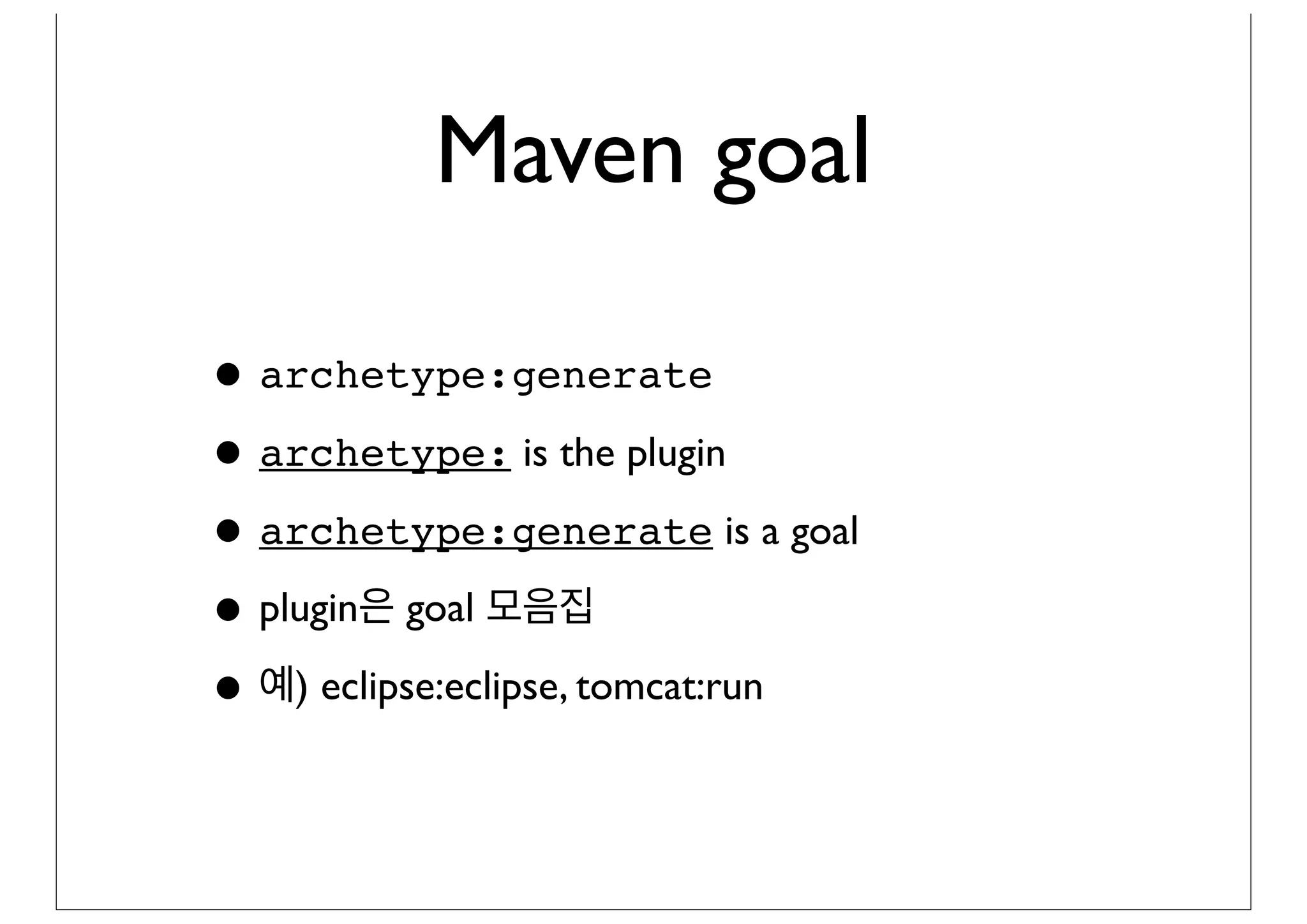 Maven goal

• archetype:generate
• archetype: is the plugin
• archetype:generate is a goal
• plugin은 goal 모음집
• 예) eclipse:eclipse, tomcat:run
 