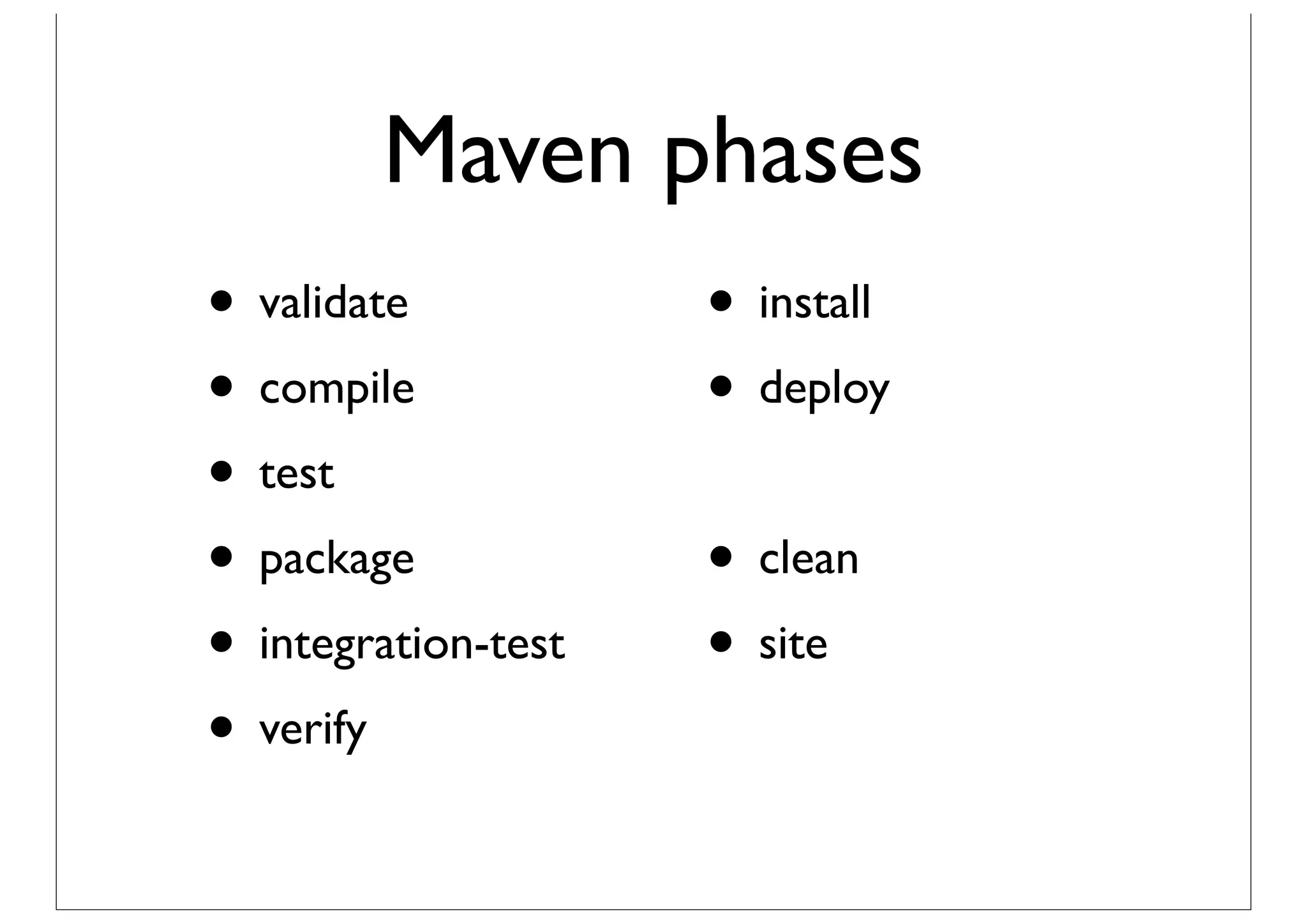 Maven phases
• validate           • install
• compile            • deploy
• test
• package            • clean
• integration-test   • site
• verify
 