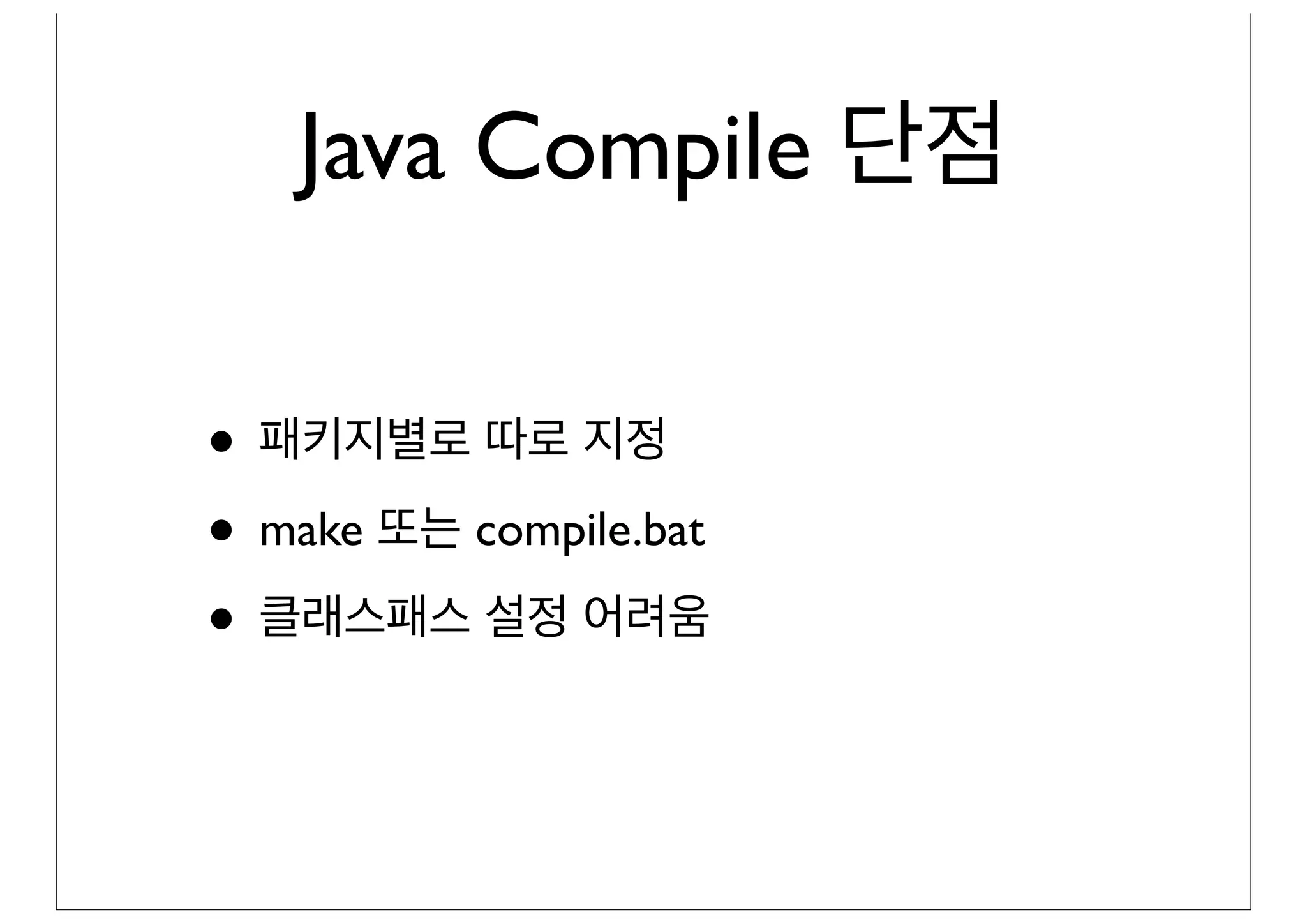 Java Compile 단점

• 패키지별로 따로 지정
• make 또는 compile.bat
• 클래스패스 설정 어려움
 