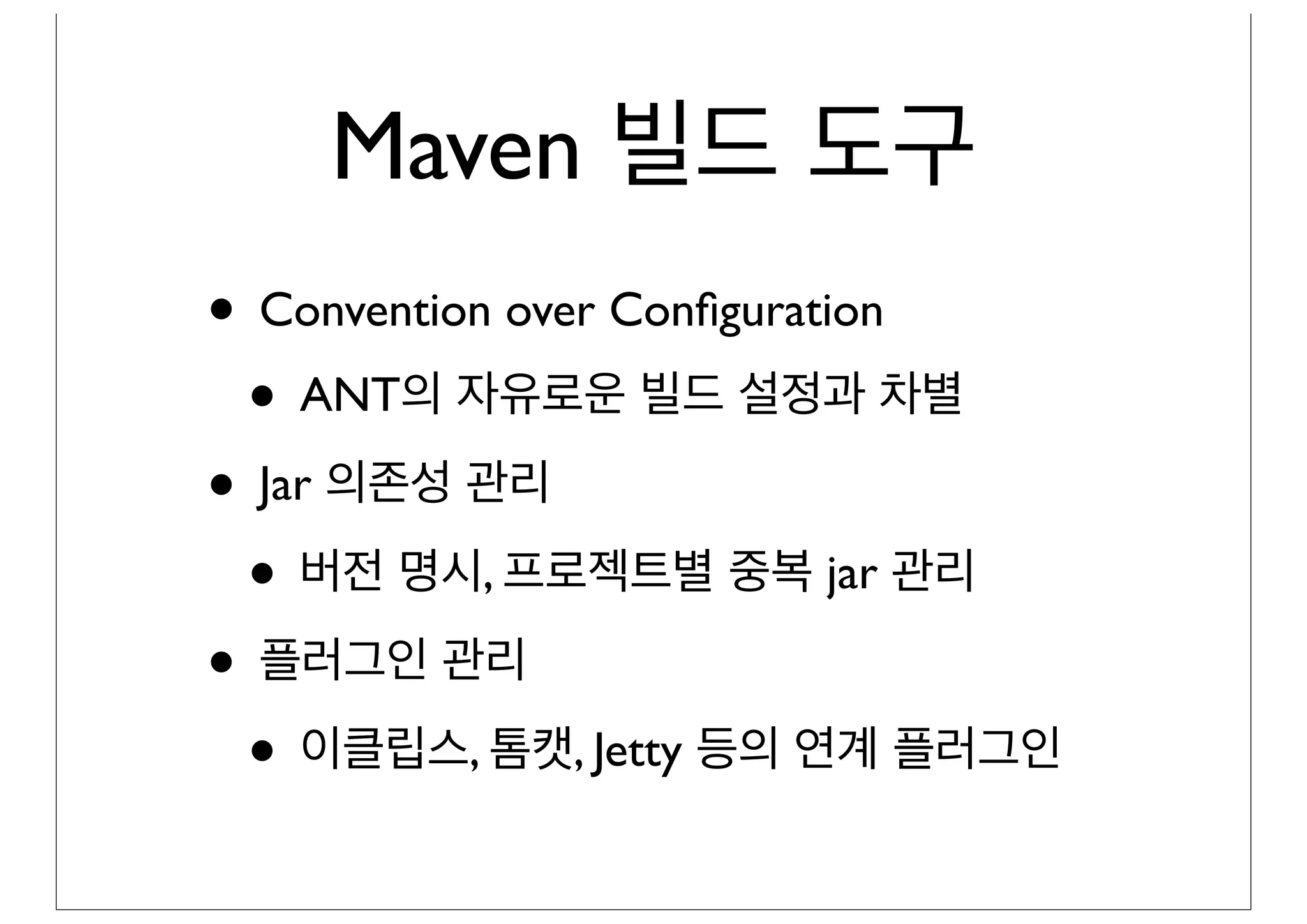 Maven 빌드 도구
• Convention over Conﬁguration
 • ANT의 자유로운 빌드 설정과 차별
• Jar 의존성 관리
 • 버전 명시, 프로젝트별 중복 jar 관리
• 플러그인 관리
 • 이클립스, 톰캣, Jetty 등의 연계 플러그인
 