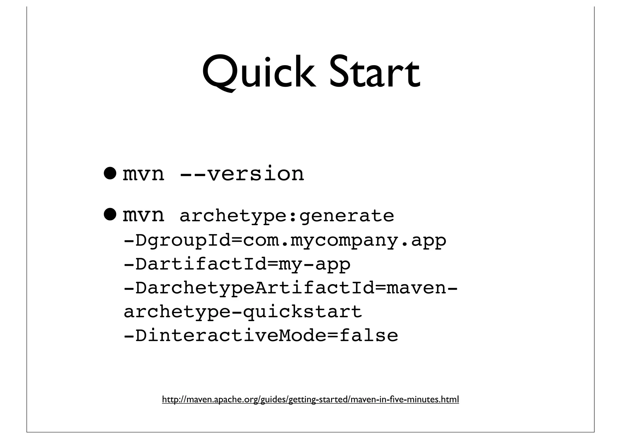 Quick Start

•mvn --version
•mvn archetype:generate
 -DgroupId=com.mycompany.app
  -DartifactId=my-app
  -DarchetypeArtifactId=maven-
  archetype-quickstart
  -DinteractiveMode=false


     http://maven.apache.org/guides/getting-started/maven-in-ﬁve-minutes.html
 