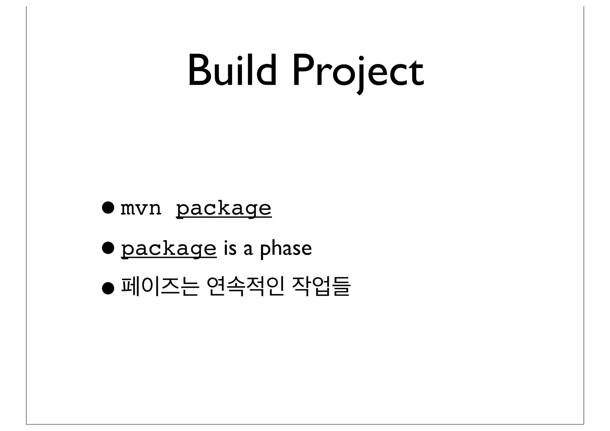 Build Project

•mvn package
•package is a phase
•페이즈는 연속적인 작업들
 