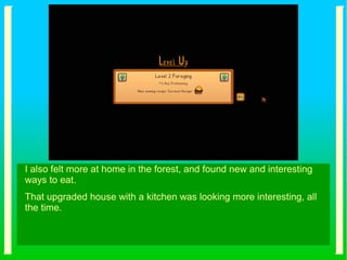I also felt more at home in the forest, and found new and interesting
ways to eat.
That upgraded house with a kitchen was looking more interesting, all
the time.
 