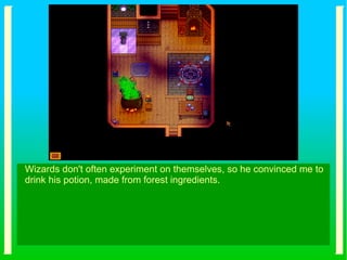 Wizards don't often experiment on themselves, so he convinced me to
drink his potion, made from forest ingredients.
 