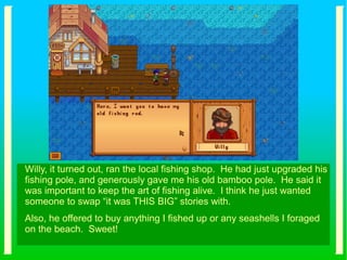 Willy, it turned out, ran the local fishing shop. He had just upgraded his
fishing pole, and generously gave me his old bamboo pole. He said it
was important to keep the art of fishing alive. I think he just wanted
someone to swap “it was THIS BIG” stories with.
Also, he offered to buy anything I fished up or any seashells I foraged
on the beach. Sweet!
 