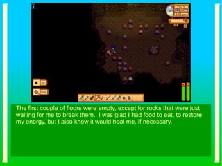 The first couple of floors were empty, except for rocks that were just
waiting for me to break them. I was glad I had food to eat, to restore
my energy, but I also knew it would heal me, if necessary.
 