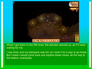 When I got down to the fifth level, the elevator opened up, as if it were
waiting for me.
I was tired, and my backpack was full, so I took it for a sign to go home.
But I knew I would come back and explore these mines, all the way to
the bottom, eventually.
 