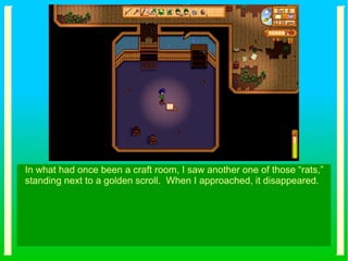 In what had once been a craft room, I saw another one of those “rats,”
standing next to a golden scroll. When I approached, it disappeared.
 