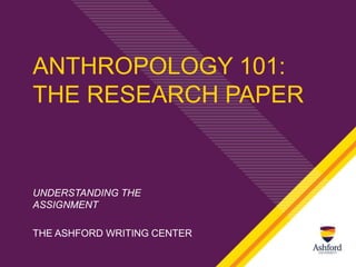 ANTHROPOLOGY 101:
THE RESEARCH PAPER
UNDERSTANDING THE
ASSIGNMENT
THE ASHFORD WRITING CENTER
 
