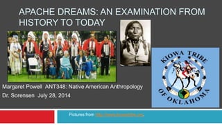 APACHE DREAMS: AN EXAMINATION FROM
HISTORY TO TODAY
Margaret Powell ANT348: Native American Anthropology
Dr. Sorensen July 28, 2014
Pictures from http://www.kiowatribe.org.
 
