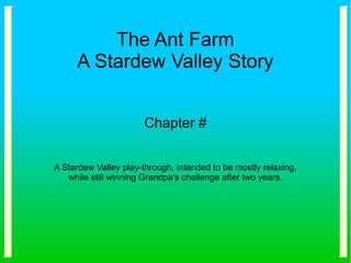 The Ant Farm
A Stardew Valley Story
Chapter #
A Stardew Valley play-through, intended to be mostly relaxing,
while still winning Grandpa's challenge after two years.
 