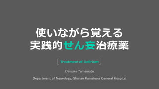 Department of Neurology, Shonan Kamakura General Hospital
Treatment of Delirium
使いながら覚える
実践的せん妄治療薬
Daisuke Yamamoto
 