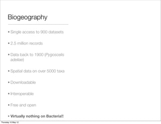 Biogeography

      • Single access to 900 datasets

      • 2.5 million records

      • Data back to 1900 (Pygoscelis
        adeliae)

      • Spatial data on over 5000 taxa

      • Downloadable

      • Interoperable

      • Free and open
                                          Danis et al, Antarctic Biodiversity Information Facility 2012
      • Virtually nothing on Bacteria!!
Thursday 10 May 12
 