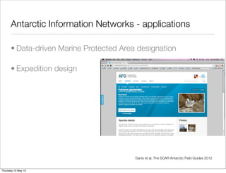 Antarctic Information Networks - applications

      • Data-driven Marine Protected Area designation

      • Expedition design




                                         Danis et al, The SCAR Antarctic Field Guides 2012


Thursday 10 May 12
 