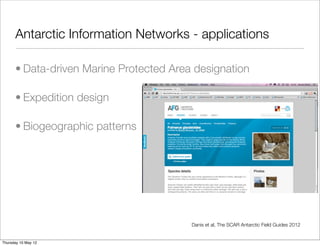 Antarctic Information Networks - applications

      • Data-driven Marine Protected Area designation

      • Expedition design

      • Biogeographic patterns




                                         Danis et al, The SCAR Antarctic Field Guides 2012


Thursday 10 May 12
 
