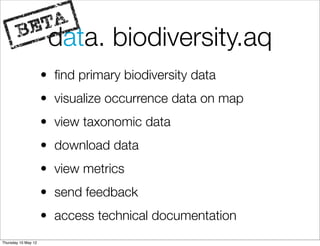 data. biodiversity.aq
                     • ﬁnd primary biodiversity data
                     • visualize occurrence data on map
                     • view taxonomic data
                     • download data
                     • view metrics
                     • send feedback
                     • access technical documentation
Thursday 10 May 12
 