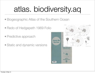 atlas. biodiversity.aq
      • Biogeographic Atlas of the Southern Ocean

      • Redo of Hedgepeth 1969 Folio

      • Predictive approach

      • Static and dynamic versions




Thursday 10 May 12
 