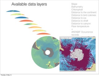 Available data layers   Slope
                                             Bathymetry
                                             Chlorophyll
                                             Distance to the continent
                                             Distance to bird colonies
                                             Distance to ice
                                             Distance to shelf
                                             Distance to canyon
                                             Floor temperature
                                             +
                                             ANTABIF Occurrence
                                             records




Thursday 10 May 12
 
