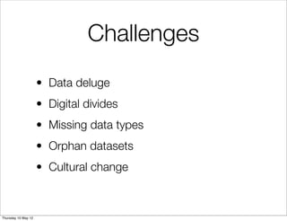 Challenges
                     • Data deluge
                     • Digital divides
                     • Missing data types
                     • Orphan datasets
                     • Cultural change



Thursday 10 May 12
 