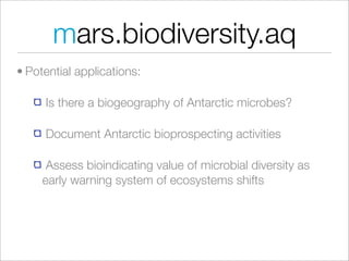 mars.biodiversity.aq
• Potential applications:

     Is there a biogeography of Antarctic microbes?

     Document Antarctic bioprospecting activities

      Assess bioindicating value of microbial diversity as
     early warning system of ecosystems shifts
 
