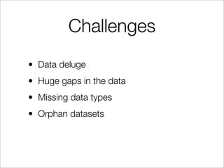 Challenges
• Data deluge
• Huge gaps in the data
• Missing data types
• Orphan datasets
 