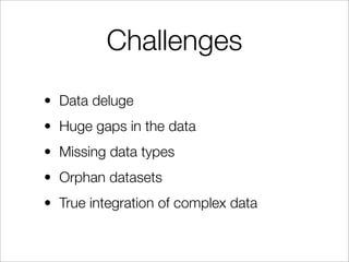 Challenges
• Data deluge
• Huge gaps in the data
• Missing data types
• Orphan datasets
• True integration of complex data
 