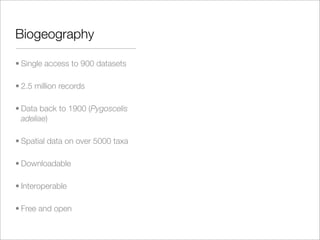 Biogeography

• Single access to 900 datasets

• 2.5 million records

• Data back to 1900 (Pygoscelis
  adeliae)

• Spatial data on over 5000 taxa

• Downloadable

• Interoperable

• Free and open
 