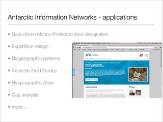 Antarctic Information Networks - applications

• Data-driven Marine Protected Area designation

• Expedition design

• Biogeographic patterns

• Antarctic Field Guides

• Biogeographic Atlas

• Gap analysis

• more...
 