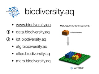 biodiversity.aq
 Nodes)Investment)in)new)func@onality)
                                       Promote)the)communit
• •  www.biodiversity.aq             MODULAR development)of)N
     Nodes)extend)the)plaGorm)with)new)modules)
                                             ARCHITECTURE

• data.biodiversity.aq                    •  GBIF)promotes)training)and)us
                                                    Data discovery

                            A)module)we)all)need)
• ipt.biodiversity.aq
         A)module)I)need)



• afg.biodiversity.aq
• atlas.biodiversity.aq
• mars.biodiversity.aq
                                                      ANTABIF
 