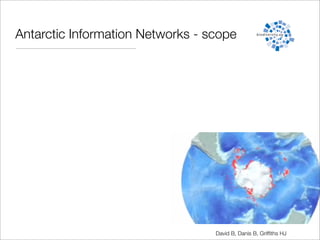Antarctic Information Networks - scope




                                  David B, Danis B, Grifﬁths HJ
 