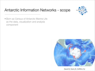 Antarctic Information Networks - scope

• Born as Census of Antarctic Marine Life
  as the data, visualization and analysis
  component




                                            David B, Danis B, Grifﬁths HJ
 