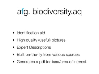 afg. biodiversity.aq

• Identiﬁcation aid
• High quality (useful) pictures
• Expert Descriptions
• Built on-the-ﬂy from various sources
• Generates a pdf for taxa/area of interest
 